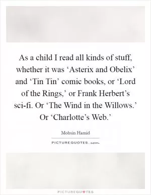 As a child I read all kinds of stuff, whether it was ‘Asterix and Obelix’ and ‘Tin Tin’ comic books, or ‘Lord of the Rings,’ or Frank Herbert’s sci-fi. Or ‘The Wind in the Willows.’ Or ‘Charlotte’s Web.’ Picture Quote #1