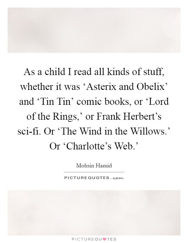 As a child I read all kinds of stuff, whether it was ‘Asterix and Obelix' and ‘Tin Tin' comic books, or ‘Lord of the Rings,' or Frank Herbert's sci-fi. Or ‘The Wind in the Willows.' Or ‘Charlotte's Web.' Picture Quote #1