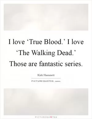I love ‘True Blood.’ I love ‘The Walking Dead.’ Those are fantastic series Picture Quote #1