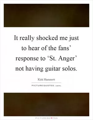 It really shocked me just to hear of the fans’ response to ‘St. Anger’ not having guitar solos Picture Quote #1