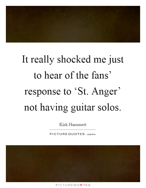 It really shocked me just to hear of the fans' response to ‘St. Anger' not having guitar solos Picture Quote #1