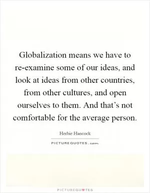 Globalization means we have to re-examine some of our ideas, and look at ideas from other countries, from other cultures, and open ourselves to them. And that’s not comfortable for the average person Picture Quote #1