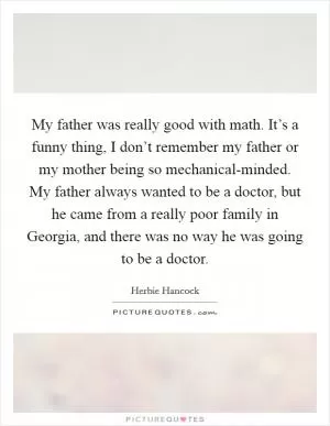 My father was really good with math. It’s a funny thing, I don’t remember my father or my mother being so mechanical-minded. My father always wanted to be a doctor, but he came from a really poor family in Georgia, and there was no way he was going to be a doctor Picture Quote #1