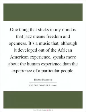 One thing that sticks in my mind is that jazz means freedom and openness. It’s a music that, although it developed out of the African American experience, speaks more about the human experience than the experience of a particular people Picture Quote #1