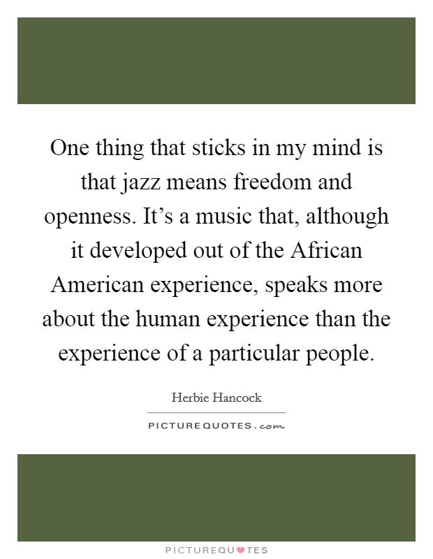 One thing that sticks in my mind is that jazz means freedom and openness. It's a music that, although it developed out of the African American experience, speaks more about the human experience than the experience of a particular people Picture Quote #1
