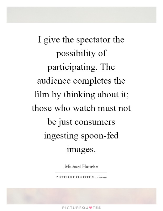 I give the spectator the possibility of participating. The audience completes the film by thinking about it; those who watch must not be just consumers ingesting spoon-fed images Picture Quote #1