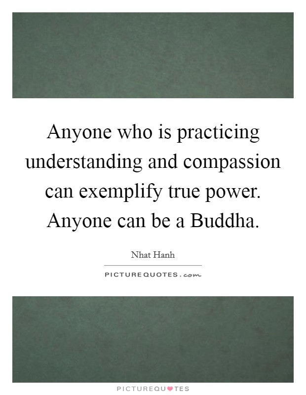 Anyone who is practicing understanding and compassion can exemplify true power. Anyone can be a Buddha Picture Quote #1