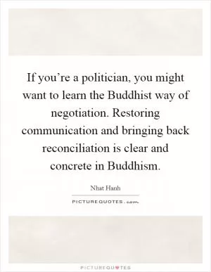 If you’re a politician, you might want to learn the Buddhist way of negotiation. Restoring communication and bringing back reconciliation is clear and concrete in Buddhism Picture Quote #1