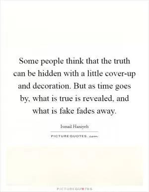 Some people think that the truth can be hidden with a little cover-up and decoration. But as time goes by, what is true is revealed, and what is fake fades away Picture Quote #1