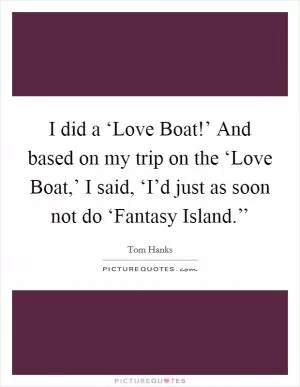 I did a ‘Love Boat!’ And based on my trip on the ‘Love Boat,’ I said, ‘I’d just as soon not do ‘Fantasy Island.’’ Picture Quote #1