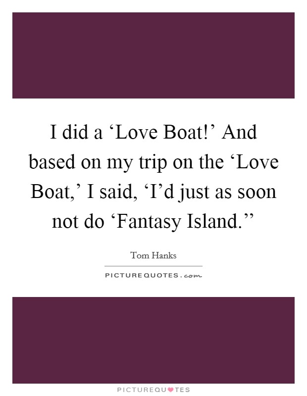 I did a ‘Love Boat!' And based on my trip on the ‘Love Boat,' I said, ‘I'd just as soon not do ‘Fantasy Island.'' Picture Quote #1
