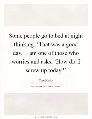 Some people go to bed at night thinking, ‘That was a good day.’ I am one of those who worries and asks, ‘How did I screw up today?’ Picture Quote #1