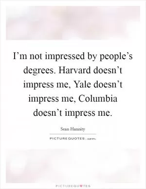 I’m not impressed by people’s degrees. Harvard doesn’t impress me, Yale doesn’t impress me, Columbia doesn’t impress me Picture Quote #1