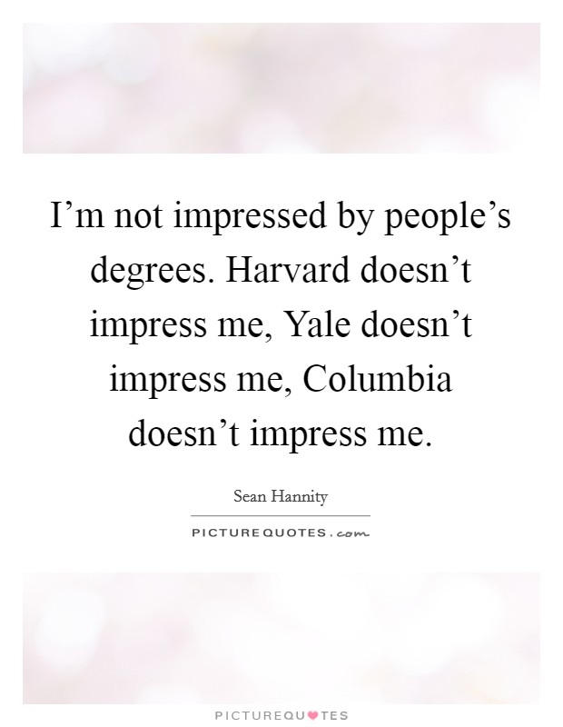 I'm not impressed by people's degrees. Harvard doesn't impress me, Yale doesn't impress me, Columbia doesn't impress me Picture Quote #1