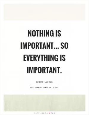 Nothing is important... so everything is important Picture Quote #1