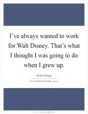 I’ve always wanted to work for Walt Disney. That’s what I thought I was going to do when I grew up Picture Quote #1