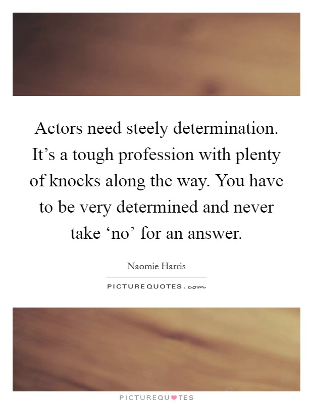 Actors need steely determination. It's a tough profession with plenty of knocks along the way. You have to be very determined and never take ‘no' for an answer Picture Quote #1