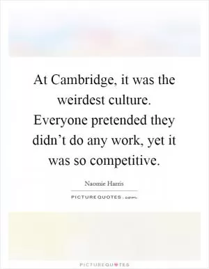 At Cambridge, it was the weirdest culture. Everyone pretended they didn’t do any work, yet it was so competitive Picture Quote #1