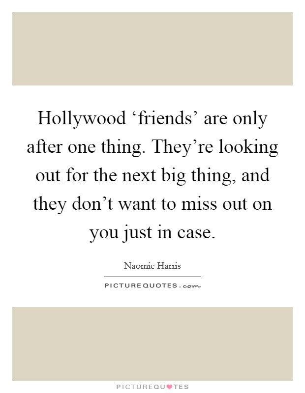 Hollywood ‘friends' are only after one thing. They're looking out for the next big thing, and they don't want to miss out on you just in case Picture Quote #1