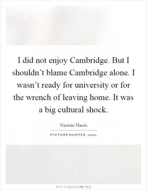 I did not enjoy Cambridge. But I shouldn’t blame Cambridge alone. I wasn’t ready for university or for the wrench of leaving home. It was a big cultural shock Picture Quote #1