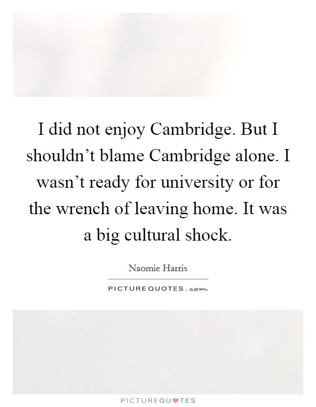 I did not enjoy Cambridge. But I shouldn't blame Cambridge alone. I wasn't ready for university or for the wrench of leaving home. It was a big cultural shock Picture Quote #1