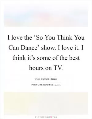 I love the ‘So You Think You Can Dance’ show. I love it. I think it’s some of the best hours on TV Picture Quote #1