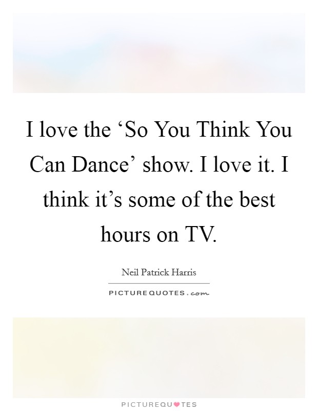 I love the ‘So You Think You Can Dance' show. I love it. I think it's some of the best hours on TV Picture Quote #1