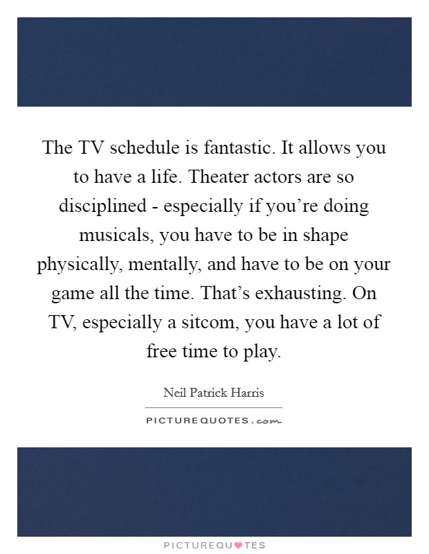 The TV schedule is fantastic. It allows you to have a life. Theater actors are so disciplined - especially if you're doing musicals, you have to be in shape physically, mentally, and have to be on your game all the time. That's exhausting. On TV, especially a sitcom, you have a lot of free time to play Picture Quote #1