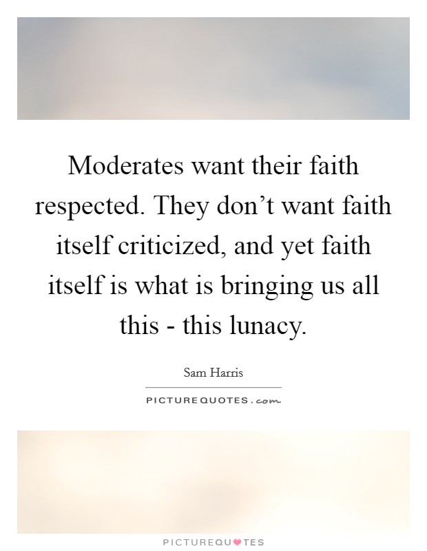 Moderates want their faith respected. They don't want faith itself criticized, and yet faith itself is what is bringing us all this - this lunacy Picture Quote #1