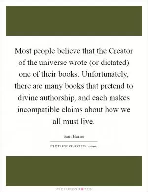 Most people believe that the Creator of the universe wrote (or dictated) one of their books. Unfortunately, there are many books that pretend to divine authorship, and each makes incompatible claims about how we all must live Picture Quote #1