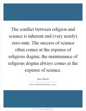 The conflict between religion and science is inherent and (very nearly) zero-sum. The success of science often comes at the expense of religious dogma; the maintenance of religious dogma always comes at the expense of science Picture Quote #1