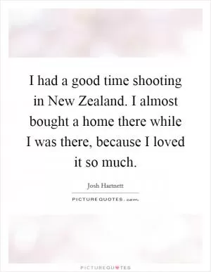 I had a good time shooting in New Zealand. I almost bought a home there while I was there, because I loved it so much Picture Quote #1