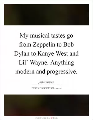 My musical tastes go from Zeppelin to Bob Dylan to Kanye West and Lil’ Wayne. Anything modern and progressive Picture Quote #1