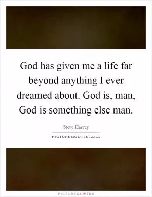 God has given me a life far beyond anything I ever dreamed about. God is, man, God is something else man Picture Quote #1