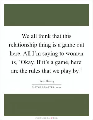 We all think that this relationship thing is a game out here. All I’m saying to women is, ‘Okay. If it’s a game, here are the rules that we play by.’ Picture Quote #1