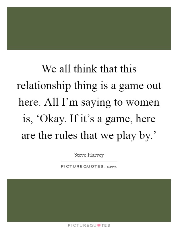 We all think that this relationship thing is a game out here. All I'm saying to women is, ‘Okay. If it's a game, here are the rules that we play by.' Picture Quote #1