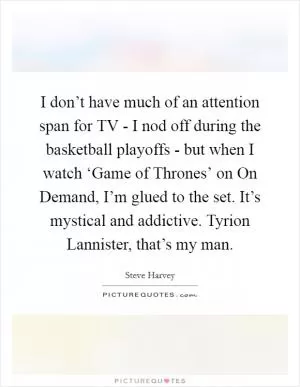 I don’t have much of an attention span for TV - I nod off during the basketball playoffs - but when I watch ‘Game of Thrones’ on On Demand, I’m glued to the set. It’s mystical and addictive. Tyrion Lannister, that’s my man Picture Quote #1