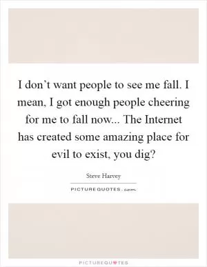 I don’t want people to see me fall. I mean, I got enough people cheering for me to fall now... The Internet has created some amazing place for evil to exist, you dig? Picture Quote #1