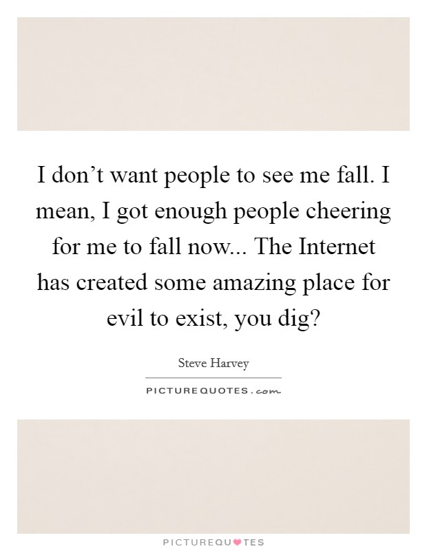 I don't want people to see me fall. I mean, I got enough people cheering for me to fall now... The Internet has created some amazing place for evil to exist, you dig? Picture Quote #1