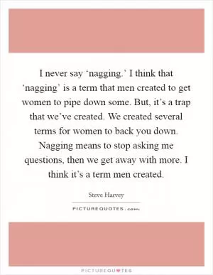 I never say ‘nagging.’ I think that ‘nagging’ is a term that men created to get women to pipe down some. But, it’s a trap that we’ve created. We created several terms for women to back you down. Nagging means to stop asking me questions, then we get away with more. I think it’s a term men created Picture Quote #1