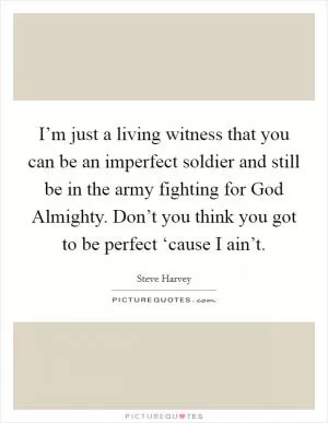 I’m just a living witness that you can be an imperfect soldier and still be in the army fighting for God Almighty. Don’t you think you got to be perfect ‘cause I ain’t Picture Quote #1