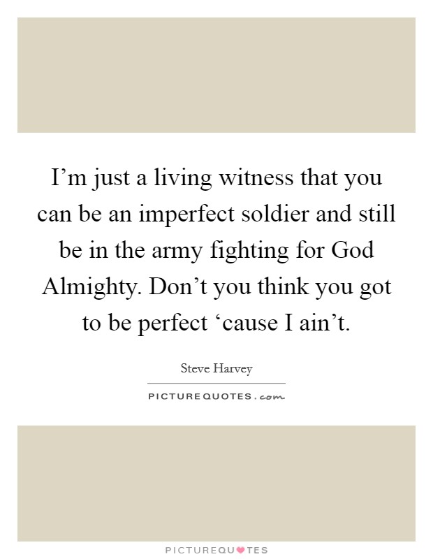 I'm just a living witness that you can be an imperfect soldier and still be in the army fighting for God Almighty. Don't you think you got to be perfect ‘cause I ain't Picture Quote #1