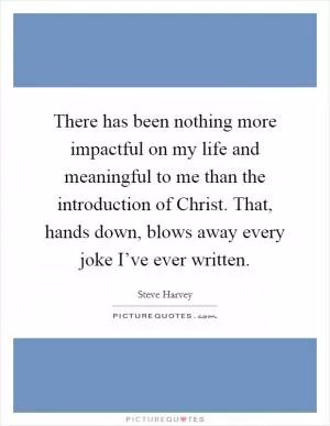 There has been nothing more impactful on my life and meaningful to me than the introduction of Christ. That, hands down, blows away every joke I’ve ever written Picture Quote #1