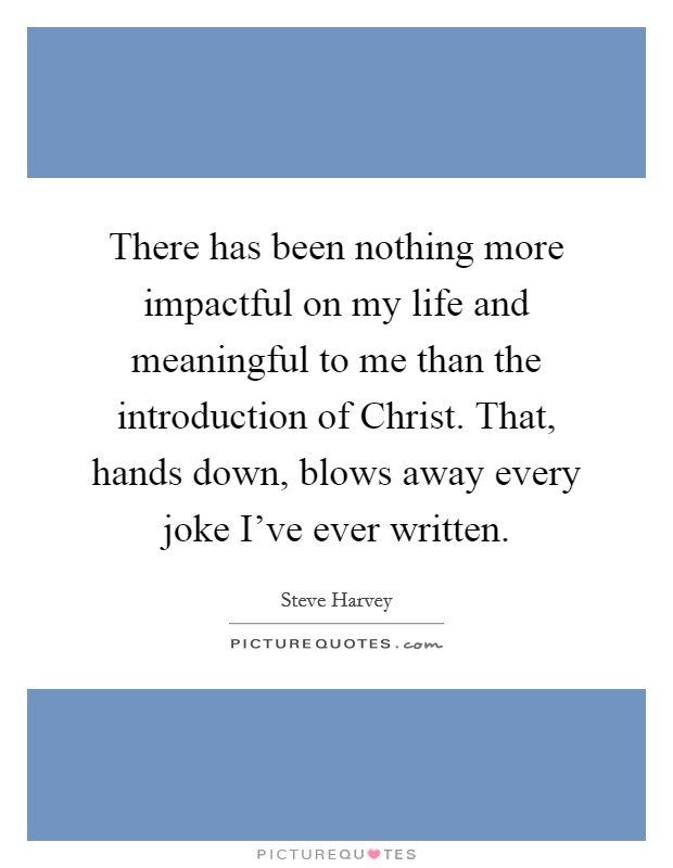 There has been nothing more impactful on my life and meaningful to me than the introduction of Christ. That, hands down, blows away every joke I've ever written Picture Quote #1