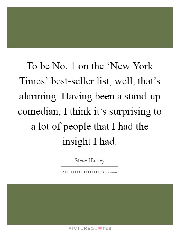 To be No. 1 on the ‘New York Times' best-seller list, well, that's alarming. Having been a stand-up comedian, I think it's surprising to a lot of people that I had the insight I had Picture Quote #1