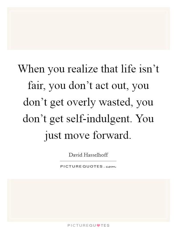 When you realize that life isn't fair, you don't act out, you don't get overly wasted, you don't get self-indulgent. You just move forward Picture Quote #1