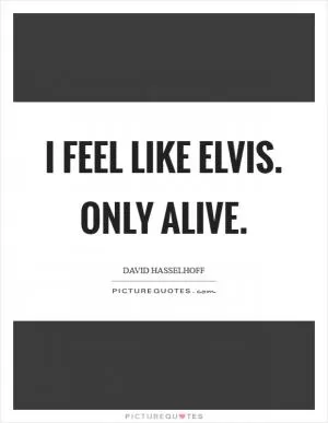 I feel like Elvis. Only alive Picture Quote #1