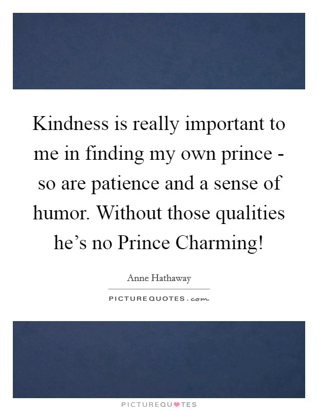 Kindness is really important to me in finding my own prince - so are patience and a sense of humor. Without those qualities he’s no Prince Charming! Picture Quote #1