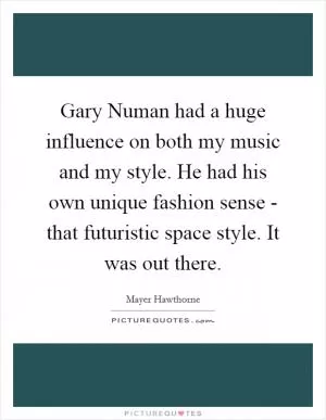 Gary Numan had a huge influence on both my music and my style. He had his own unique fashion sense - that futuristic space style. It was out there Picture Quote #1