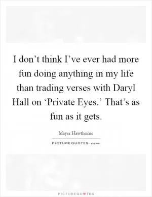 I don’t think I’ve ever had more fun doing anything in my life than trading verses with Daryl Hall on ‘Private Eyes.’ That’s as fun as it gets Picture Quote #1
